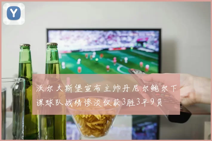 沃尔夫斯堡宣布主帅丹尼尔鲍尔下课球队战绩惨淡仅获3胜3平9负