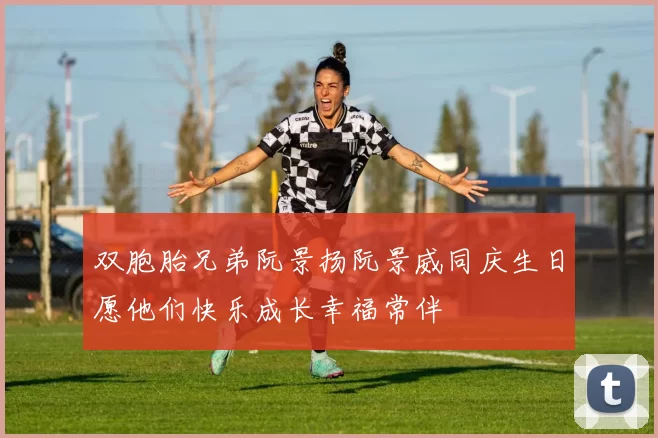 双胞胎兄弟阮景扬阮景威同庆生日愿他们快乐成长幸福常伴