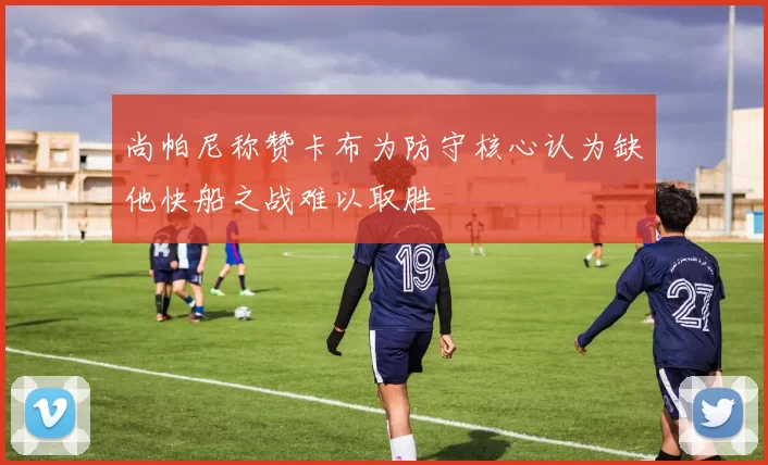 尚帕尼称赞卡布为防守核心认为缺他快船之战难以取胜
