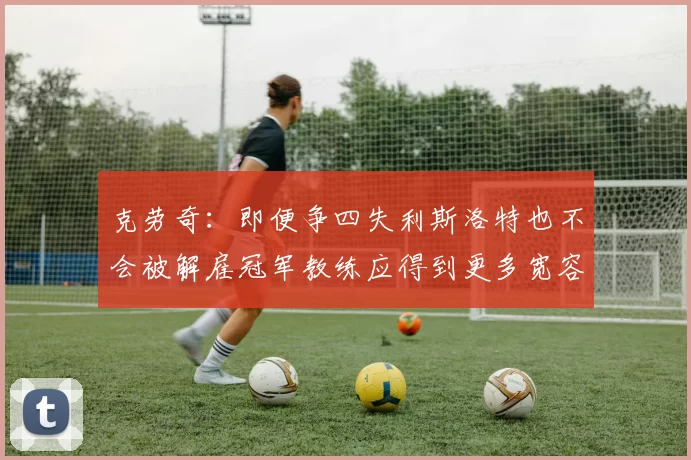 克劳奇：即便争四失利斯洛特也不会被解雇冠军教练应得到更多宽容与理解
