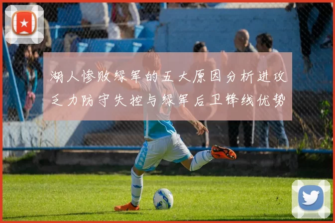 湖人惨败绿军的五大原因分析进攻乏力防守失控与绿军后卫锋线优势
