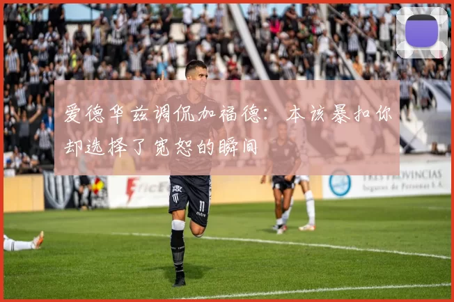 爱德华兹调侃加福德：本该暴扣你却选择了宽恕的瞬间