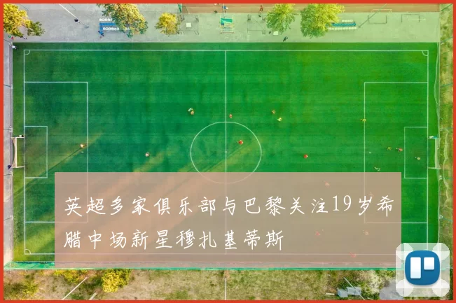 英超多家俱乐部与巴黎关注19岁希腊中场新星穆扎基蒂斯