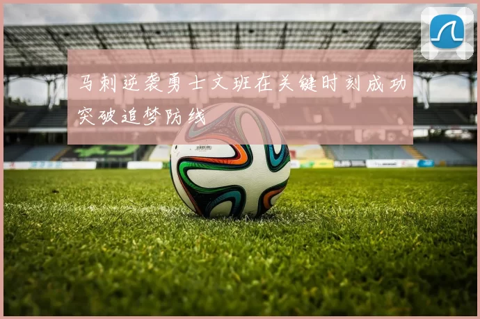 马刺逆袭勇士文班在关键时刻成功突破追梦防线