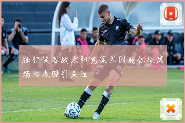 独行侠客战太阳克莱因因轮休缺席场均表现引关注