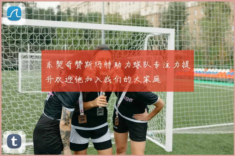 东契奇赞斯玛特助力球队专注力提升欢迎他加入我们的大家庭