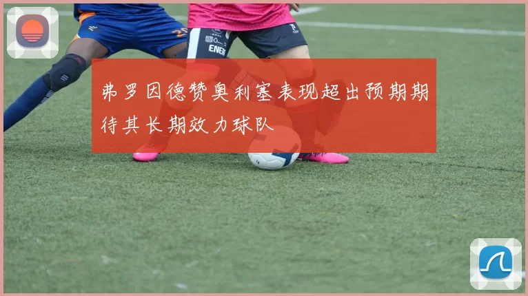 弗罗因德赞奥利塞表现超出预期期待其长期效力球队