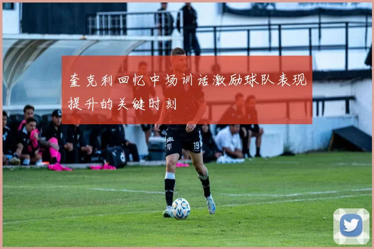 奎克利回忆中场训话激励球队表现提升的关键时刻
