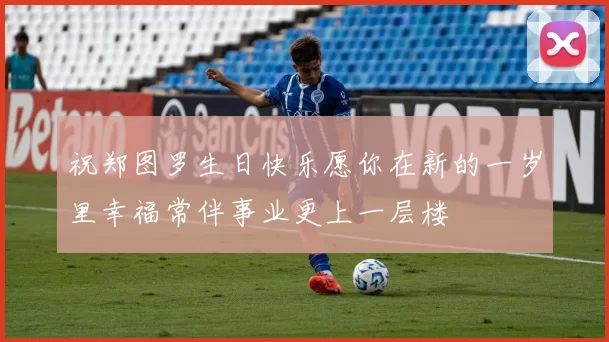 祝郑图罗生日快乐愿你在新的一岁里幸福常伴事业更上一层楼