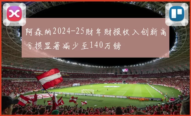 阿森纳2024-25财年财报收入创新高亏损显著减少至140万镑