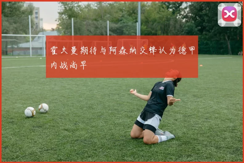 霍夫曼期待与阿森纳交锋认为德甲内战尚早