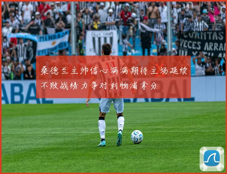 桑德兰主帅信心满满期待主场延续不败战绩力争对利物浦拿分