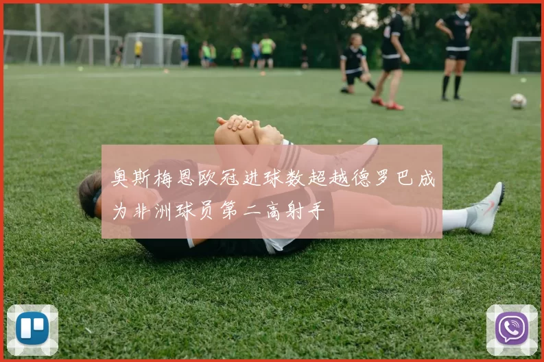 奥斯梅恩欧冠进球数超越德罗巴成为非洲球员第二高射手