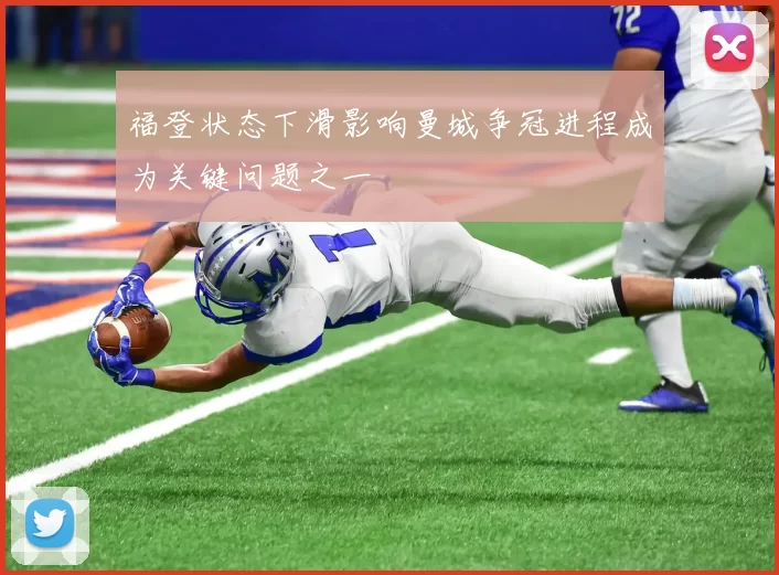 福登状态下滑影响曼城争冠进程成为关键问题之一