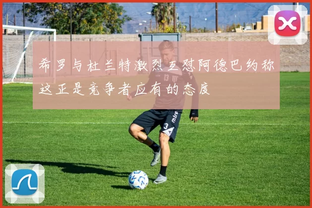 希罗与杜兰特激烈互怼阿德巴约称这正是竞争者应有的态度