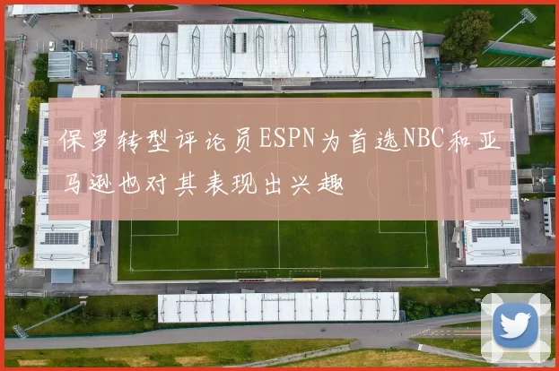 保罗转型评论员ESPN为首选NBC和亚马逊也对其表现出兴趣